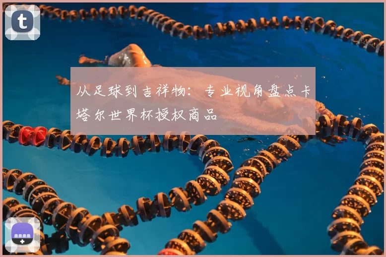 从足球到吉祥物:专业视角盘点卡塔尔世界杯授权商品