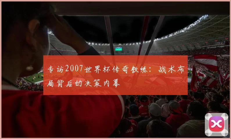 专访2007世界杯传奇教练:战术布局背后的决策内幕