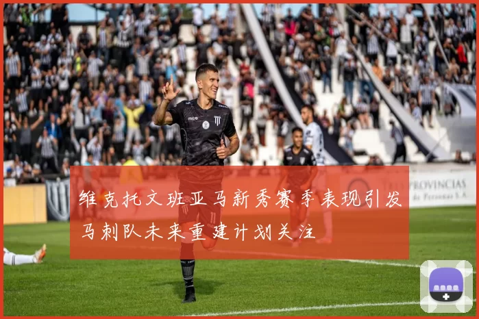 维克托文班亚马新秀赛季表现引发马刺队未来重建计划关注