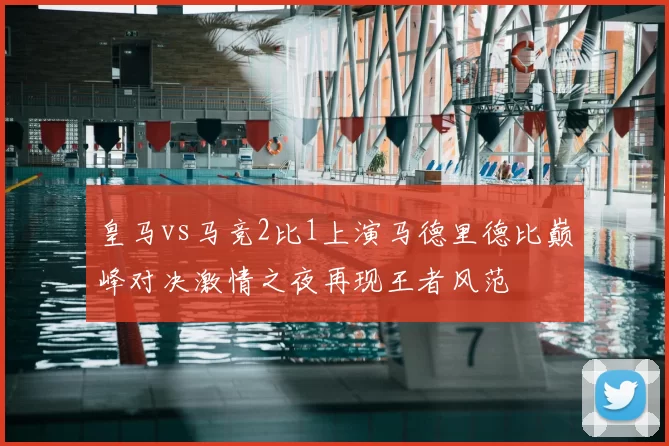 皇马vs马竞2比1上演马德里德比巅峰对决激情之夜再现王者风范