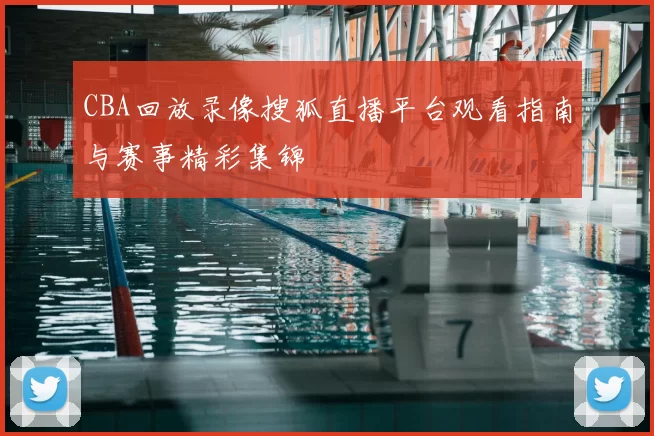 CBA回放录像搜狐直播平台观看指南与赛事精彩集锦