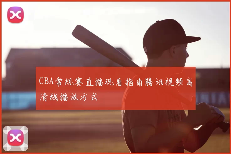 CBA常规赛直播观看指南腾讯视频高清线播放方式