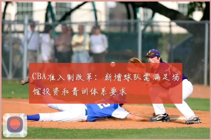 CBA准入制改革:新增球队需满足场馆投资和青训体系要求