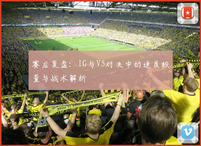 赛后复盘：IG与V5对决中的速度较量与战术解析