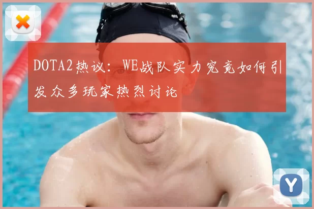 DOTA2热议：WE战队实力究竟如何引发众多玩家热烈讨论