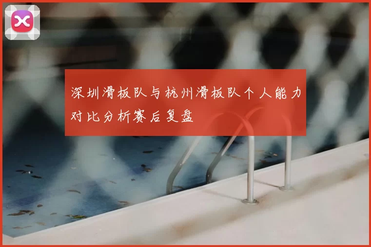 深圳滑板队与杭州滑板队个人能力对比分析赛后复盘