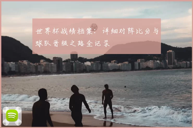 世界杯战绩档案:详细对阵比分与球队晋级之路全记录