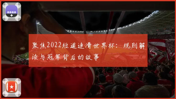 聚焦2022短道速滑世界杯:规则解读与冠军背后的故事