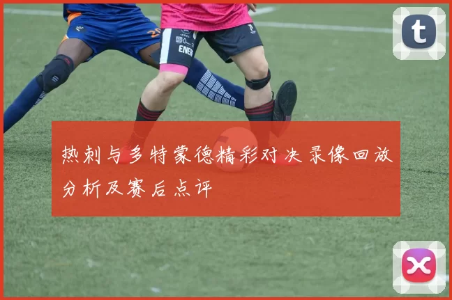 热刺与多特蒙德精彩对决录像回放分析及赛后点评