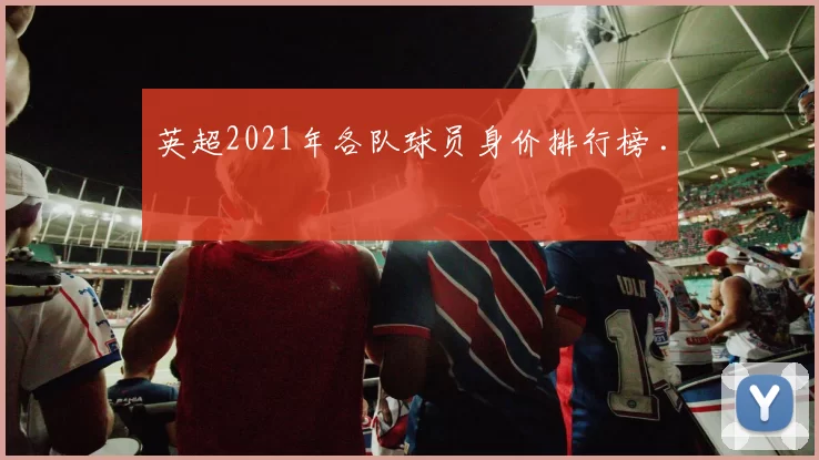 英超2021年各队球员身价排行榜 .
