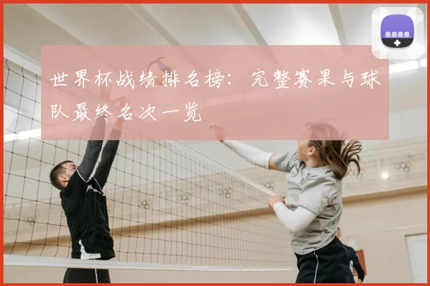 世界杯战绩排名榜:完整赛果与球队最终名次一览