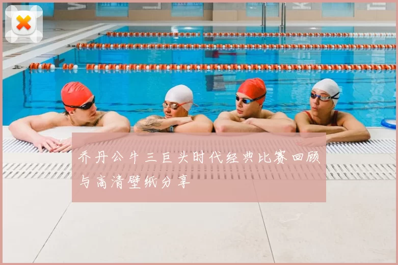 乔丹公牛三巨头时代经典比赛回顾与高清壁纸分享