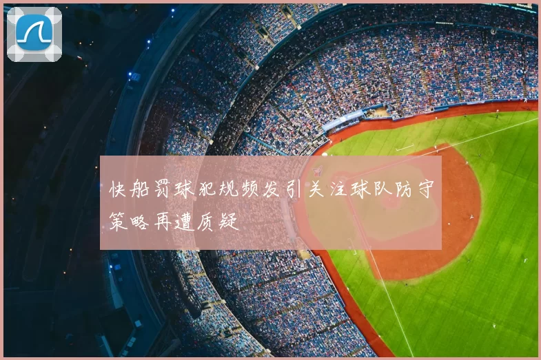 快船罚球犯规频发引关注球队防守策略再遭质疑