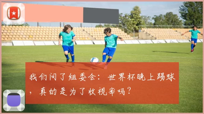 我们问了组委会:世界杯晚上踢球,真的是为了收视率吗?