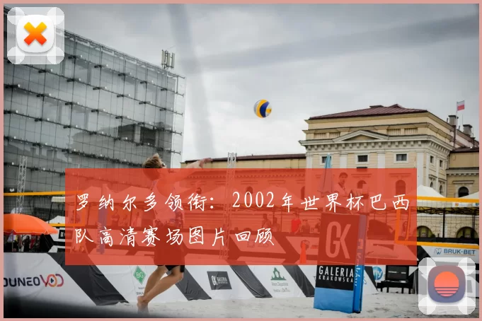 罗纳尔多领衔:2002年世界杯巴西队高清赛场图片回顾