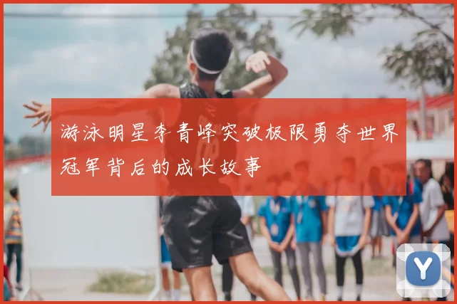 游泳明星李青峰突破极限勇夺世界冠军背后的成长故事