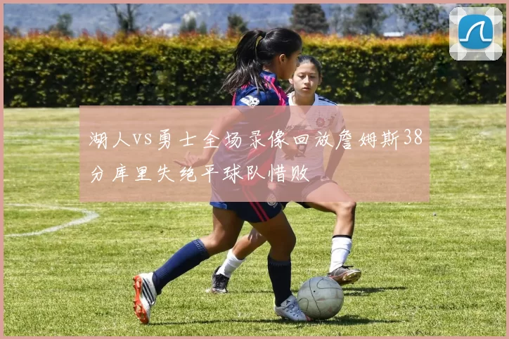 湖人vs勇士全场录像回放詹姆斯38分库里失绝平球队惜败