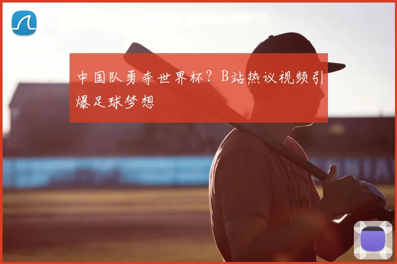 中国队勇夺世界杯?B站热议视频引爆足球梦想