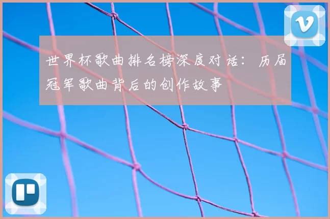 世界杯歌曲排名榜深度对话:历届冠军歌曲背后的创作故事