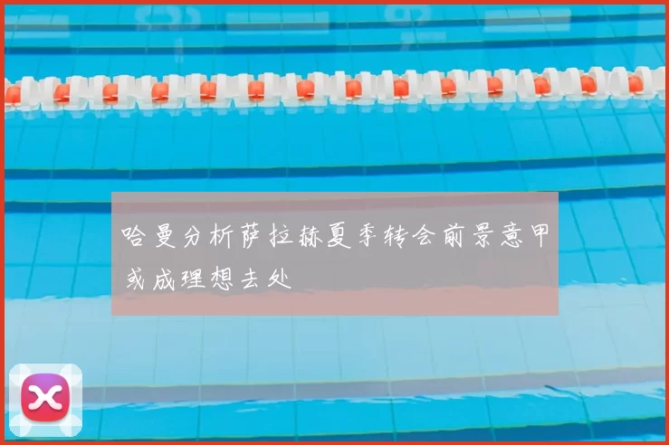 哈曼分析萨拉赫夏季转会前景意甲或成理想去处