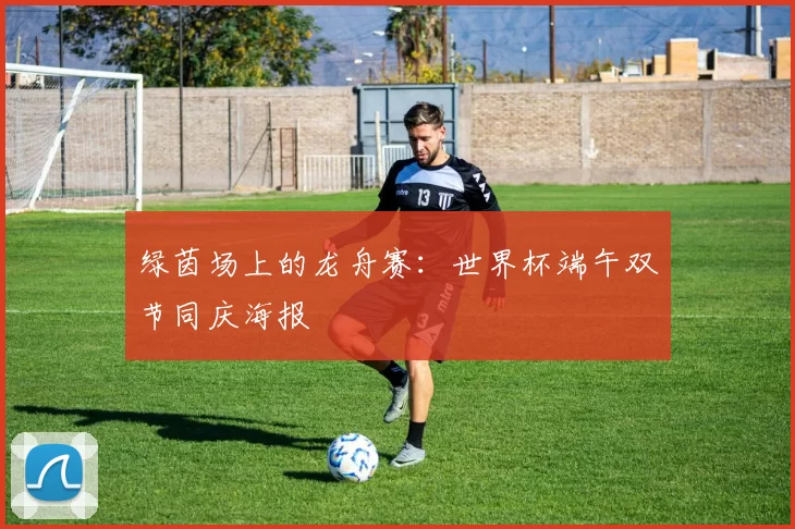 绿茵场上的龙舟赛:世界杯端午双节同庆海报
