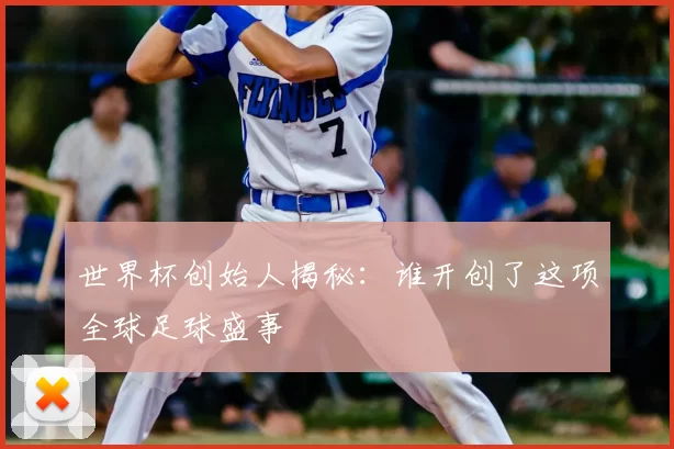 世界杯创始人揭秘:谁开创了这项全球足球盛事