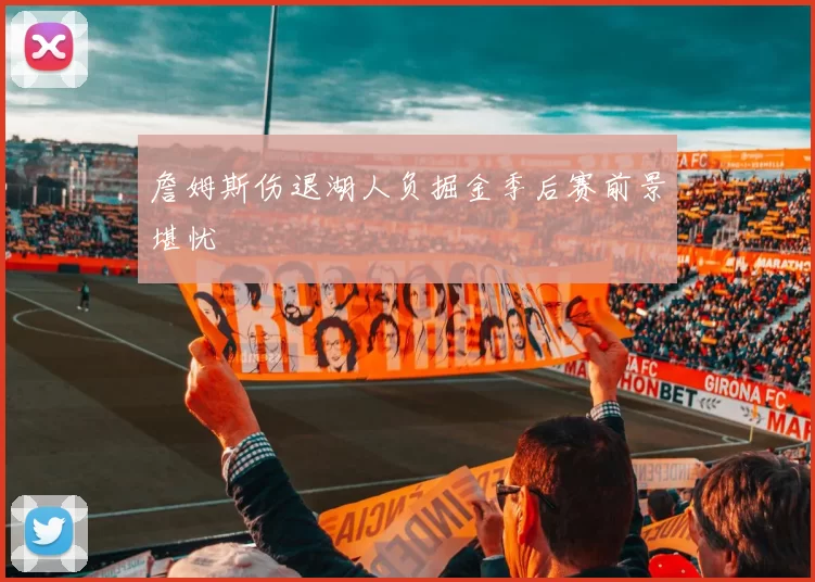 詹姆斯伤退湖人负掘金季后赛前景堪忧
