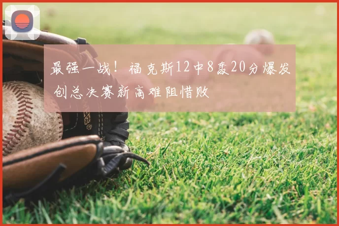 最强一战!福克斯12中8轰20分爆发 创总决赛新高难阻惜败