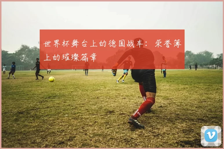 世界杯舞台上的德国战车:荣誉簿上的璀璨篇章