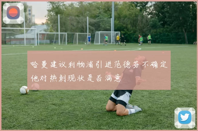 哈曼建议利物浦引进范德芬不确定他对热刺现状是否满意