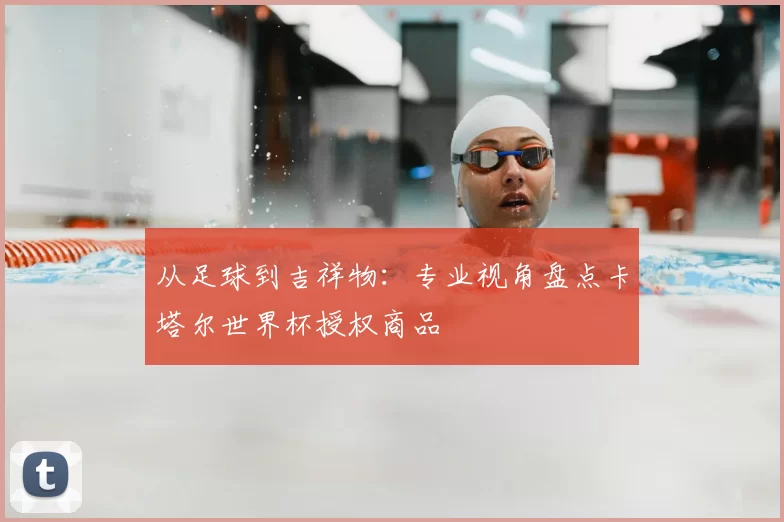 从足球到吉祥物:专业视角盘点卡塔尔世界杯授权商品