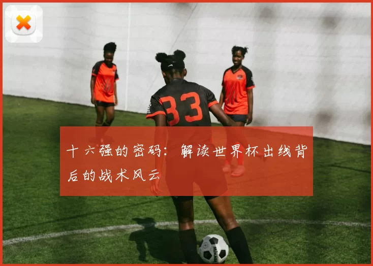 十六强的密码:解读世界杯出线背后的战术风云