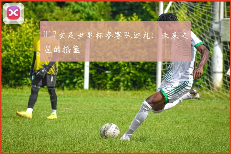 U17女足世界杯参赛队巡礼：未来之星的摇篮