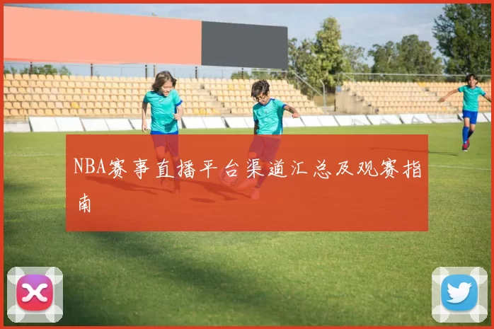 NBA赛事直播平台渠道汇总及观赛指南