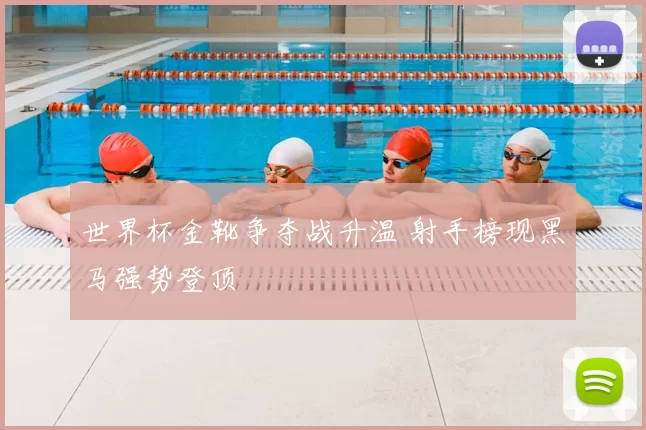 世界杯金靴争夺战升温 射手榜现黑马强势登顶