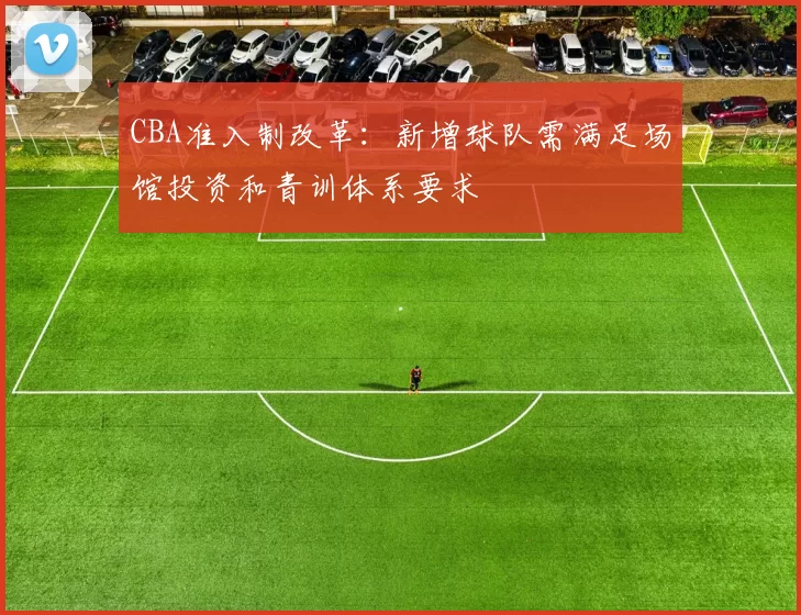 CBA准入制改革:新增球队需满足场馆投资和青训体系要求