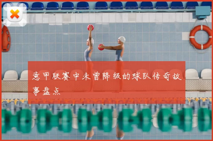 意甲联赛中未曾降级的球队传奇故事盘点