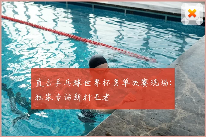 直击乒乓球世界杯男单决赛现场:独家专访新科王者