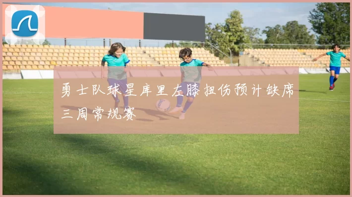 勇士队球星库里左膝扭伤预计缺席三周常规赛