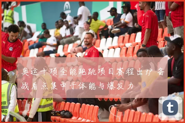 奥运十项全能跑跳项目赛程出炉 备战看点集中于体能与爆发力