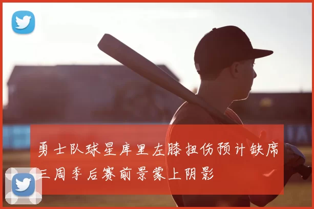 勇士队球星库里左膝扭伤预计缺席三周季后赛前景蒙上阴影