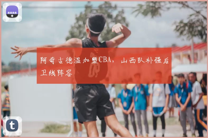 阿奇古德温加盟CBA,山西队补强后卫线阵容