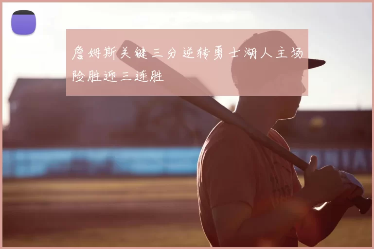 詹姆斯关键三分逆转勇士湖人主场险胜迎三连胜