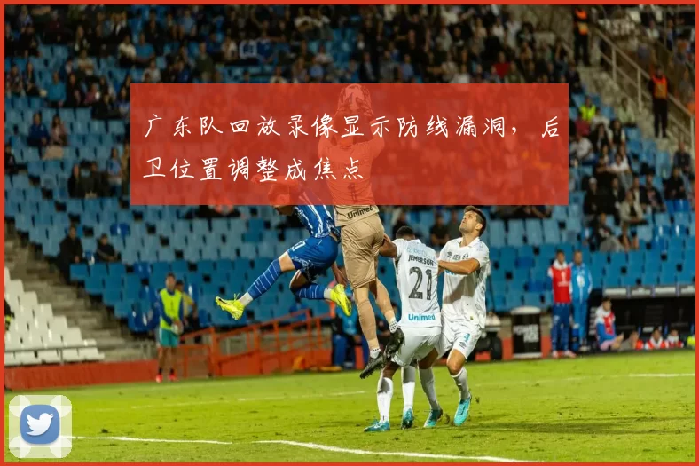 广东队回放录像显示防线漏洞，后卫位置调整成焦点