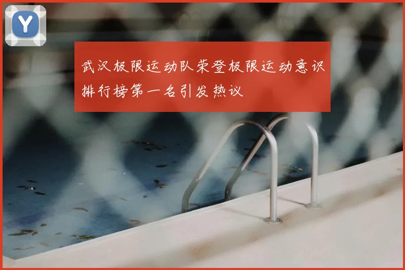 武汉极限运动队荣登极限运动意识排行榜第一名引发热议