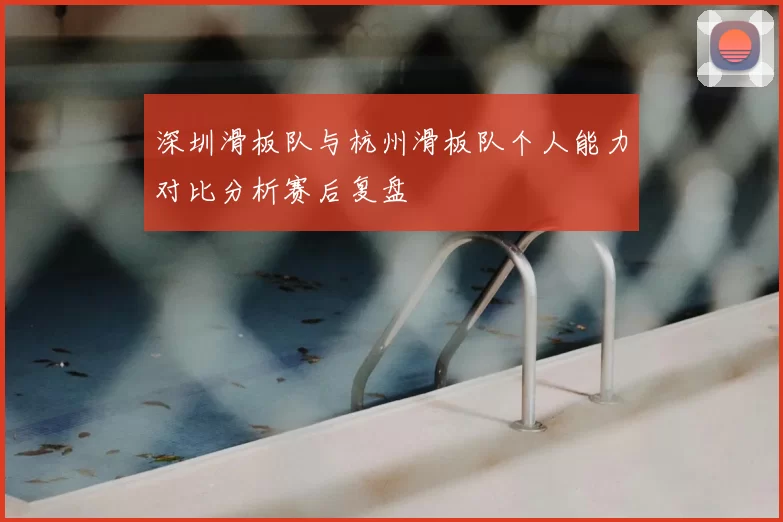 深圳滑板队与杭州滑板队个人能力对比分析赛后复盘