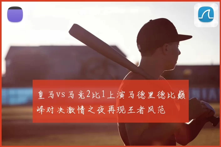 皇马vs马竞2比1上演马德里德比巅峰对决激情之夜再现王者风范