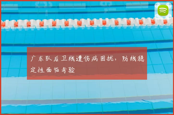 广东队后卫线遭伤病困扰，防线稳定性面临考验