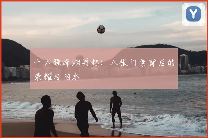 十六强烽烟再起:八张门票背后的荣耀与泪水