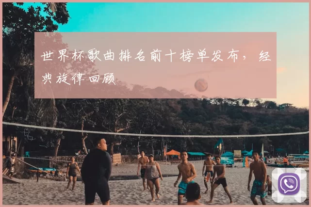 世界杯歌曲排名前十榜单发布,经典旋律回顾